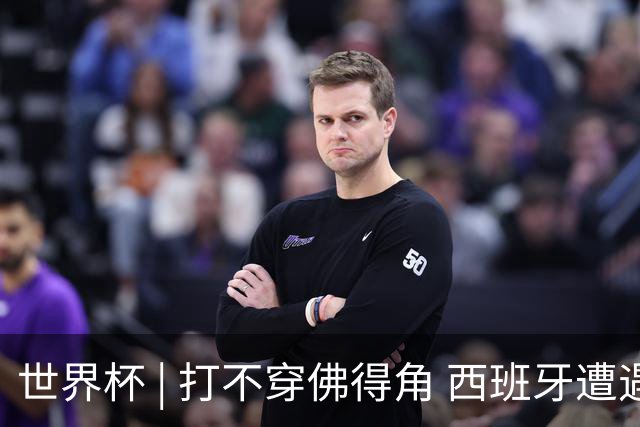 世界杯 | 打不穿佛得角 西班牙遭遇“系统局”?