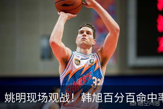 姚明现场观战！韩旭百分百命中率 盖帽得分盘活自由人内线