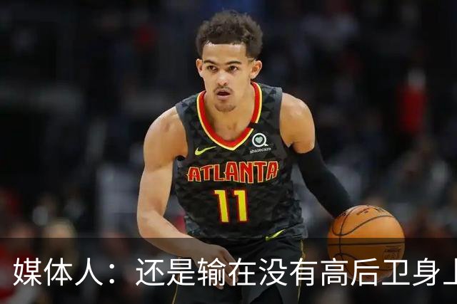 媒体人：还是输在没有高后卫身上 我们没有更多持球点来组织进攻