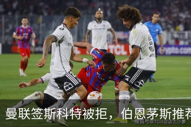 曼联签斯科特被拒，伯恩茅斯推荐4000万世界杯铁腰！红魔未考虑买桑加雷