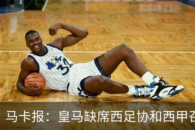 马卡报：皇马缺席西足协和西甲召开的高规格会议，原因未知